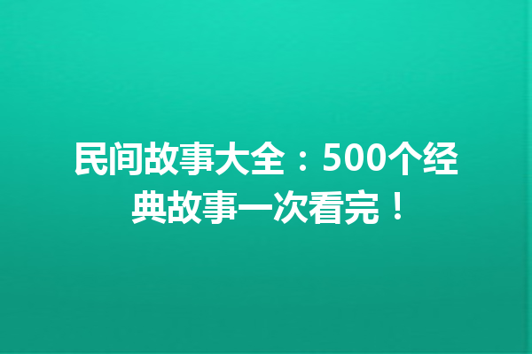 民间故事大全：500个经典故事一次看完！