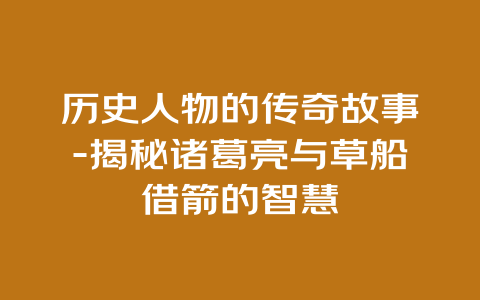 历史人物的传奇故事-揭秘诸葛亮与草船借箭的智慧