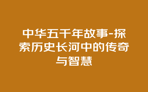 中华五千年故事-探索历史长河中的传奇与智慧