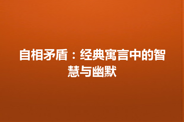 自相矛盾：经典寓言中的智慧与幽默