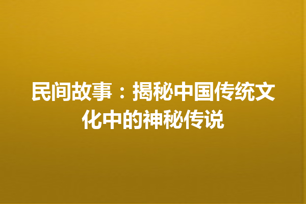 民间故事：揭秘中国传统文化中的神秘传说