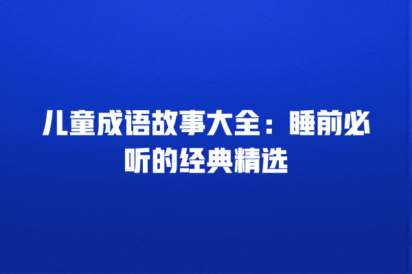 儿童成语故事大全：睡前必听的经典精选