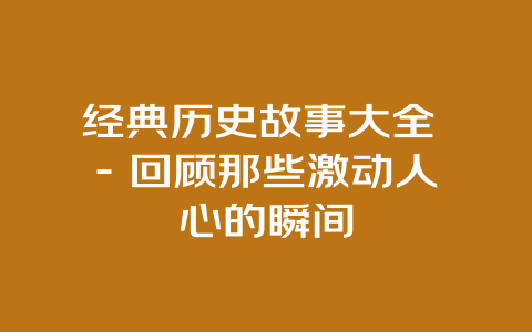 经典历史故事大全 – 回顾那些激动人心的瞬间