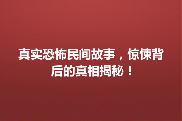 真实恐怖民间故事，惊悚背后的真相揭秘！