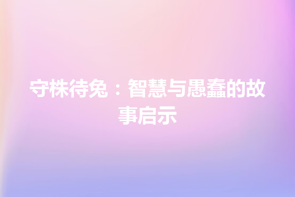 守株待兔：智慧与愚蠢的故事启示