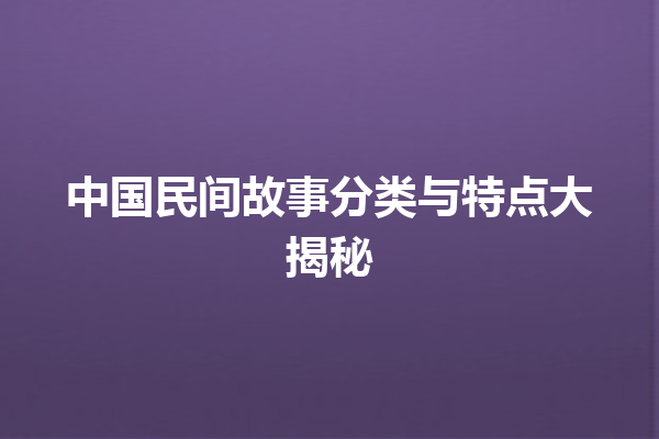 中国民间故事分类与特点大揭秘