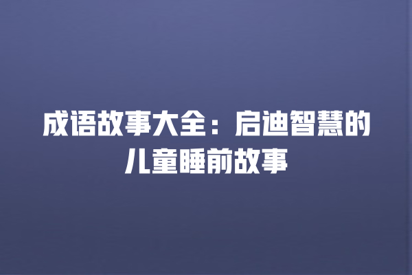 成语故事大全：启迪智慧的儿童睡前故事