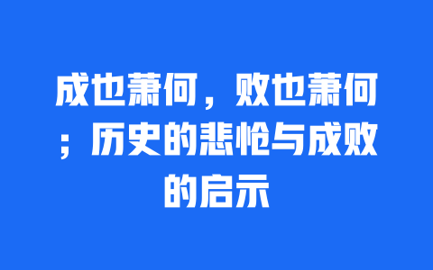 成也萧何，败也萧何；历史的悲怆与成败的启示