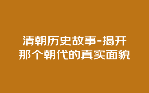 清朝历史故事-揭开那个朝代的真实面貌