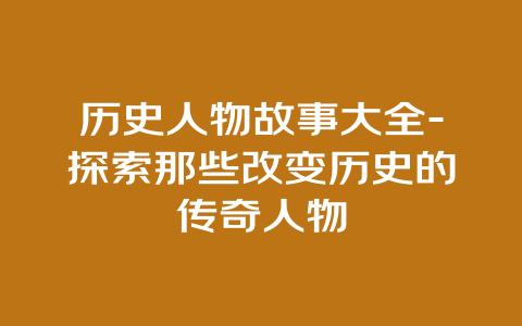 历史人物故事大全-探索那些改变历史的传奇人物