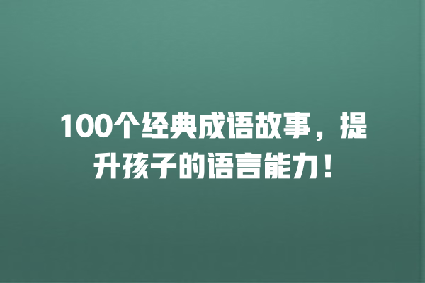 100个经典成语故事，提升孩子的语言能力！