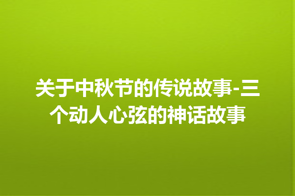 关于中秋节的传说故事-三个动人心弦的神话故事