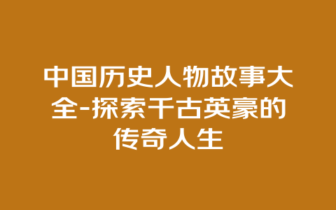 中国历史人物故事大全-探索千古英豪的传奇人生