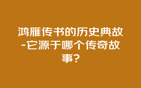 鸿雁传书的历史典故-它源于哪个传奇故事?