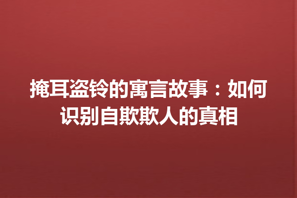 掩耳盗铃的寓言故事：如何识别自欺欺人的真相