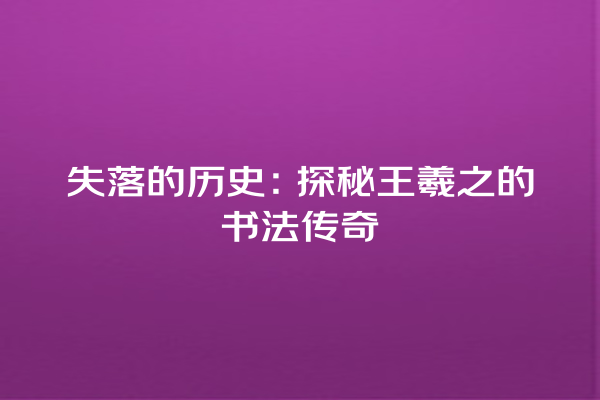 失落的历史：探秘王羲之的书法传奇