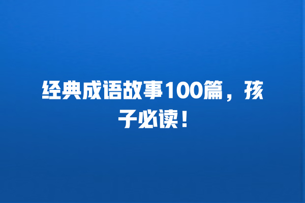 经典成语故事100篇，孩子必读！