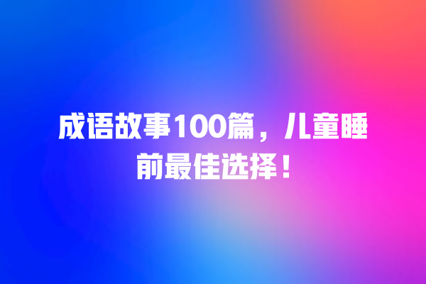 成语故事100篇，儿童睡前最佳选择！