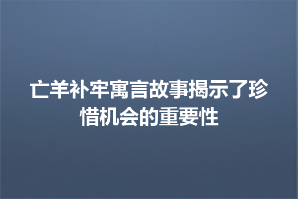 亡羊补牢寓言故事揭示了珍惜机会的重要性