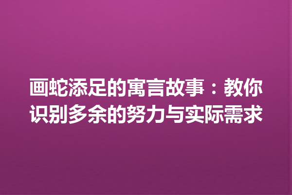 画蛇添足的寓言故事：教你识别多余的努力与实际需求