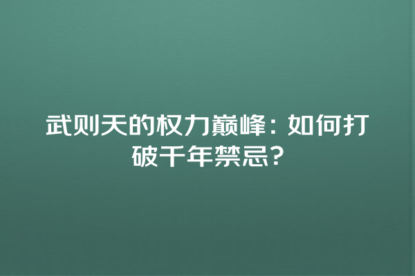 武则天的权力巅峰：如何打破千年禁忌？