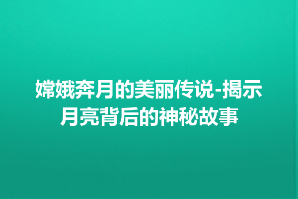 嫦娥奔月的美丽传说-揭示月亮背后的神秘故事