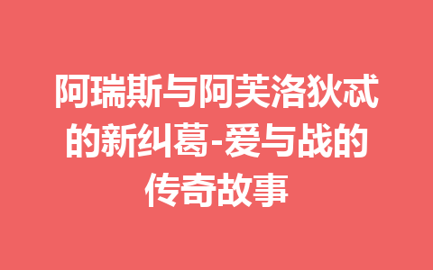 阿瑞斯与阿芙洛狄忒的新纠葛-爱与战的传奇故事