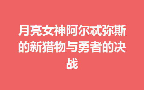 月亮女神阿尔忒弥斯的新猎物与勇者的决战