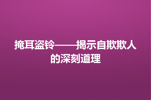 掩耳盗铃——揭示自欺欺人的深刻道理