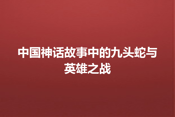 中国神话故事中的九头蛇与英雄之战