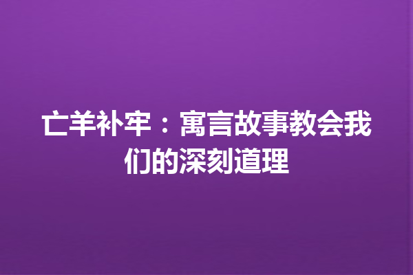 亡羊补牢：寓言故事教会我们的深刻道理