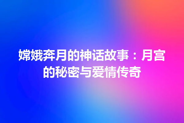 嫦娥奔月的神话故事：月宫的秘密与爱情传奇