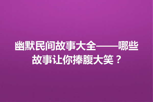 幽默民间故事大全——哪些故事让你捧腹大笑？