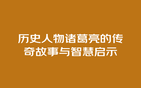 历史人物诸葛亮的传奇故事与智慧启示