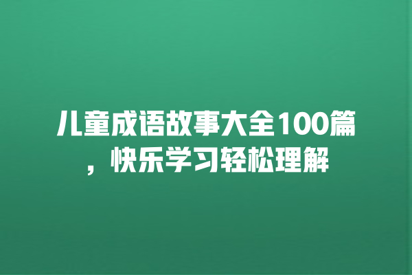 儿童成语故事大全100篇，快乐学习轻松理解