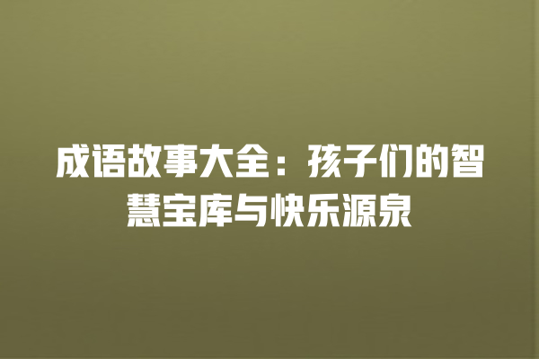 成语故事大全：孩子们的智慧宝库与快乐源泉