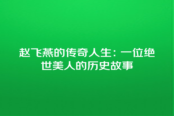 赵飞燕的传奇人生：一位绝世美人的历史故事