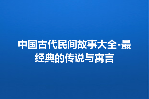 中国古代民间故事大全-最经典的传说与寓言