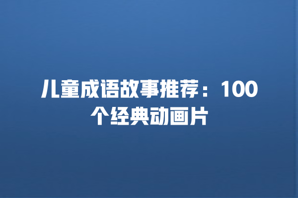 儿童成语故事推荐：100个经典动画片