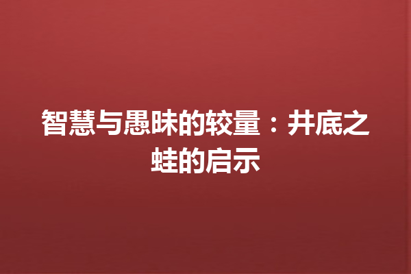 智慧与愚昧的较量：井底之蛙的启示