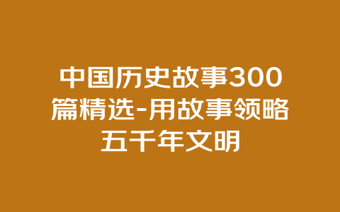 中国历史故事300篇精选-用故事领略五千年文明