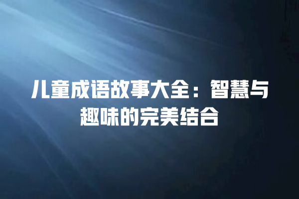 儿童成语故事大全：智慧与趣味的完美结合