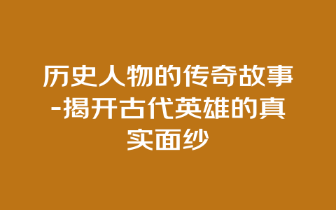 历史人物的传奇故事-揭开古代英雄的真实面纱