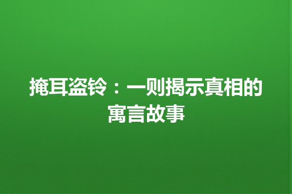 掩耳盗铃：一则揭示真相的寓言故事