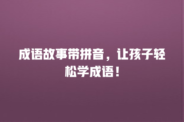 成语故事带拼音，让孩子轻松学成语！