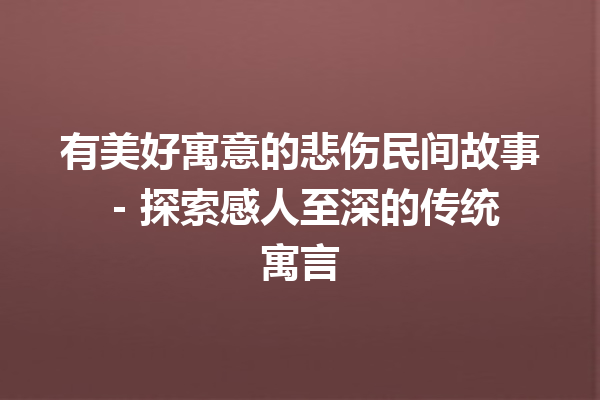 有美好寓意的悲伤民间故事 – 探索感人至深的传统寓言