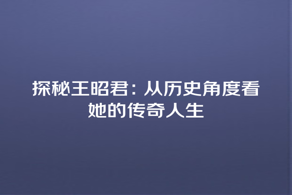 探秘王昭君：从历史角度看她的传奇人生