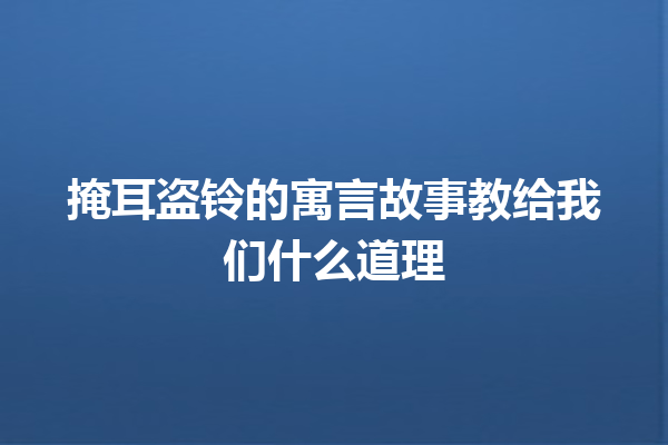 掩耳盗铃的寓言故事教给我们什么道理