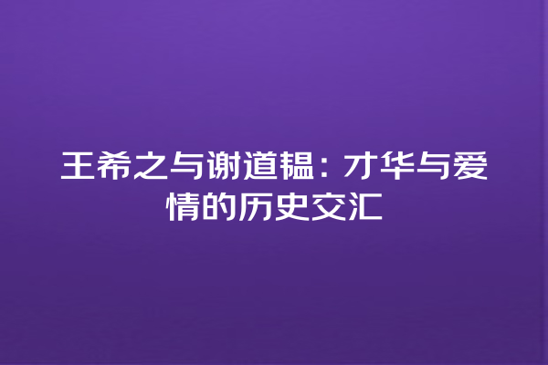 王希之与谢道韫：才华与爱情的历史交汇