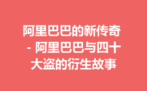 阿里巴巴的新传奇 – 阿里巴巴与四十大盗的衍生故事